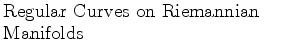 $\textstyle \parbox{2.5in}{\raggedright Regular Curves on Riemannian Manifolds}$