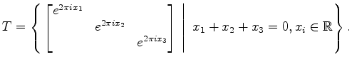 $\displaystyle T=\left\{ \left.
\begin{bmatrix}
e^{2\pi i x_1} & & \\
& e^{2\p...
...}
\end{bmatrix}\
\right\vert \
x_1+x_2+x_3 = 0, x_i \in \mathbb{R}\right\} .
$